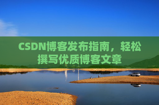 CSDN博客发布指南，轻松撰写优质博客文章